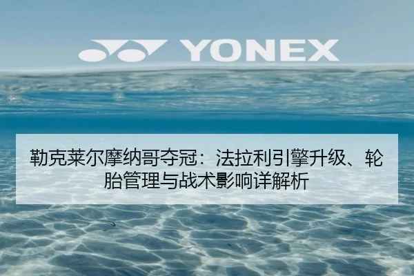 勒克莱尔摩纳哥夺冠：法拉利引擎升级、轮胎管理与战术影响详解析
