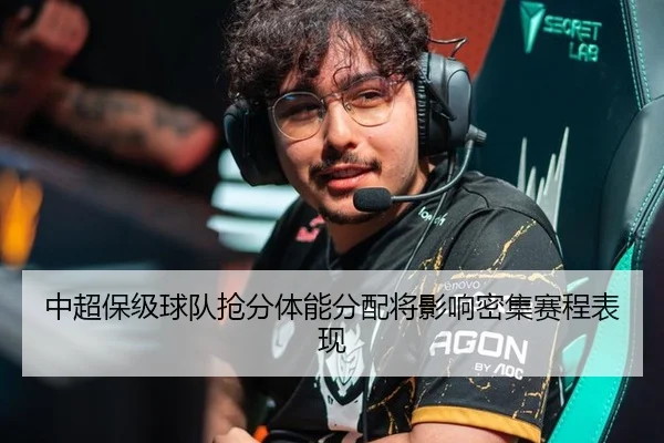 中超保级球队抢分体能分配将影响密集赛程表现